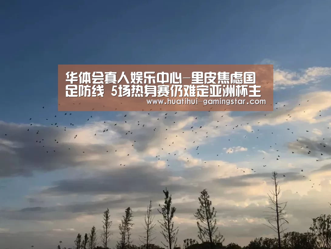 华体会真人娱乐中心-里皮焦虑国足防线 5场热身赛仍难定亚洲杯主力(图1) 华体会在线娱乐