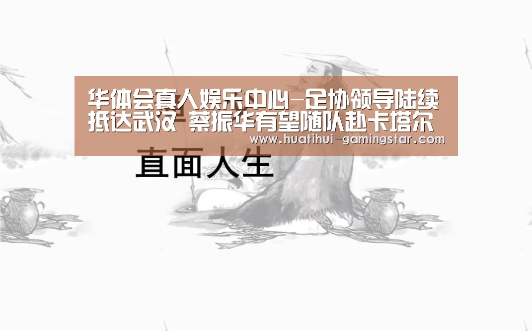 华体会真人娱乐中心-足协领导陆续抵达武汉 蔡振华有望随队赴卡塔尔(图1) 华体会综合娱乐平台