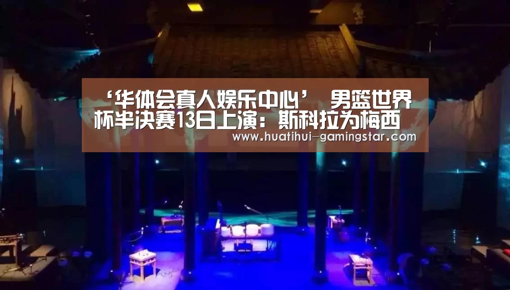 ‘华体会真人娱乐中心’
男篮世界杯半决赛13日上演:斯科拉为梅西复仇 西班牙金童闪耀?(图3) 华体会电子游艺